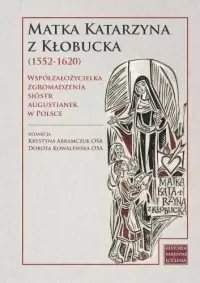 Matka Katarzyna z Kłobucka (1552-1620). Współzałożycielka Zgromadzenia Sióstr Augustianek w Polsce Sprawdź teraz