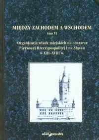 Między zachodem a wschodem. Organizacja władz miejskich na obszarze Pierwszej Rzeczypospolitej i na Śląsku w XIII-XVIII w. Tom 6. Hit sprzedaży