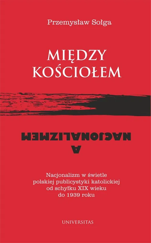 Między Kościołem a nacjonalizmem. Nacjonalizm w świetle polskiej publicystyki katolickiej od schyłku XIX wieku do 1939 roku Dodaj do koszyka