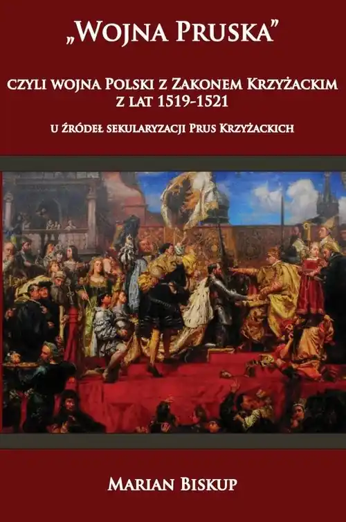 Premium Wojna Pruska czyli wojna Polski z zakonem krzyżackim z lat 1519-1521 u źródeł sekularyzacji Prus Kr