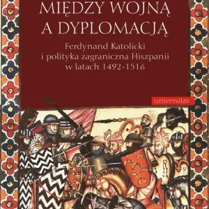 Między wojną a dyplomacją. Ferdynand Katolicki i polityka zagraniczna Hiszpanii w latach 1492-1516 Tani