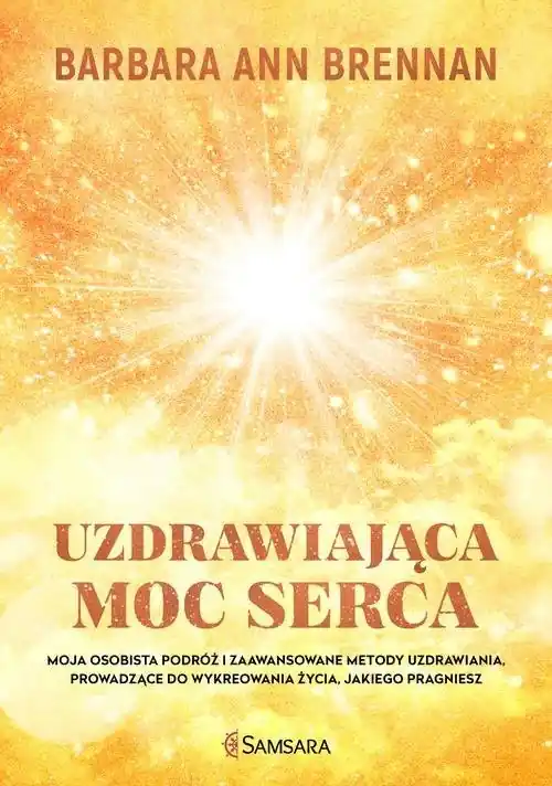 Nie przegap Uzdrawiająca moc serca Moja osobista podróż i zaawansowane metody uzdrawiania, prowadzące do wykreowania życia, jakiego pra