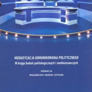 Mediatyzacja komunikowania politycznego W kręgu badań politologicznych i medioznawczych Wyjątkowa oferta