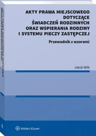Ekspresowa dostawa Akty prawa miejscowego dotyczące świadczeń rodzinnych oraz wspierania rodziny i systemu pieczy zastępczej. Przewodnik z wzorami - Jakub Wilk