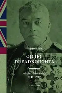 Bestseller Ojciec Dreadnoughta. Admirał John Fisher 1841-1920 - WOJCIECH KRÓL