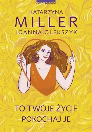 Darmowa dostawa To Twoje życie, pokochaj je - Katarzyna Miller, Joanna Olekszyk